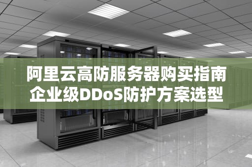 阿里云高防服务器购买指南企业级DDoS防护方案选型与实战建议