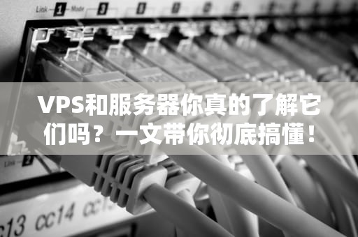 VPS和服务器你真的了解它们吗？一文带你彻底搞懂！