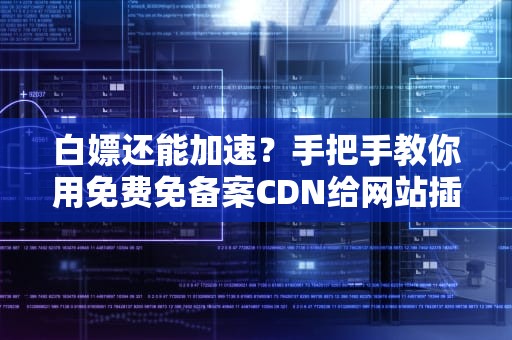 白嫖还能加速？手把手教你用免费免备案CDN给网站插上翅膀！