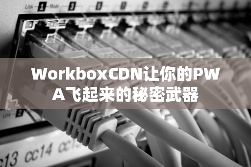 WorkboxCDN让你的PWA飞起来的秘密武器