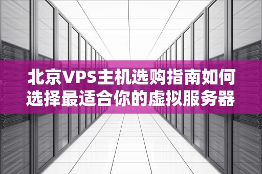 北京VPS主机选购指南如何选择最适合你的虚拟服务器？