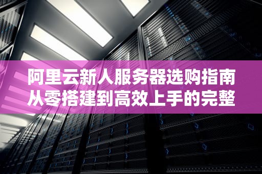 阿里云新人服务器选购指南从零搭建到高效上手的完整攻略