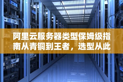 阿里云服务器类型保姆级指南从青铜到王者，选型从此不翻车！