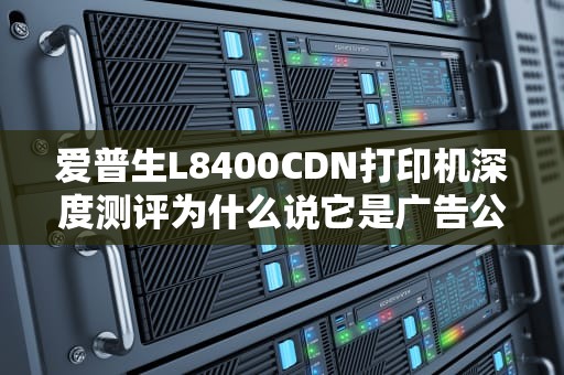 爱普生L8400CDN打印机深度测评为什么说它是广告公司的印钞机？