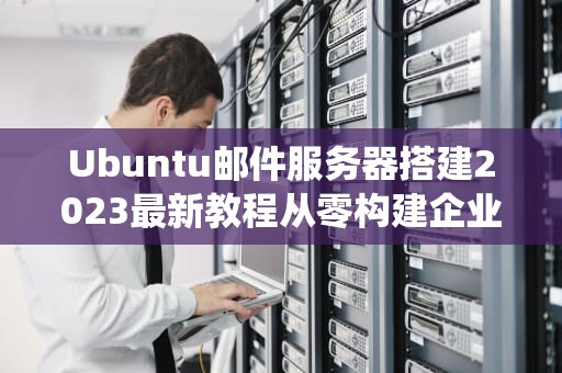 Ubuntu邮件服务器搭建2023最新教程从零构建企业级Postfix+Dovecot系统
