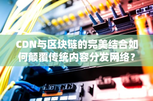 CDN与区块链的完美结合如何颠覆传统内容分发网络？