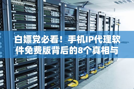 白嫖党必看！手机IP代理软件免费版背后的8个真相与3条保命指南