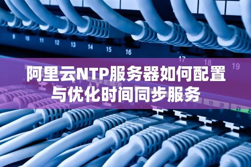 阿里云NTP服务器如何配置与优化时间同步服务
