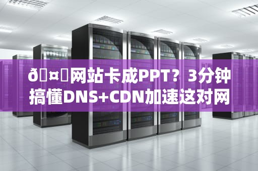 🤖网站卡成PPT？3分钟搞懂DNS+CDN加速这对网速救星的骚操作！