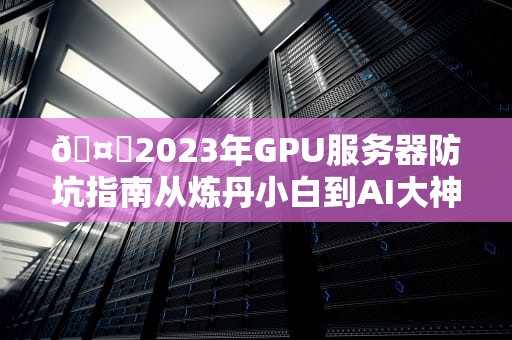 🤖2023年GPU服务器防坑指南从炼丹小白到AI大神5款闭眼入的算力印钞机推荐！