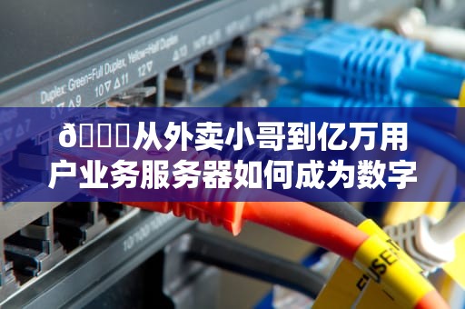 🍔从外卖小哥到亿万用户业务服务器如何成为数字世界的隐形守护者？🍔