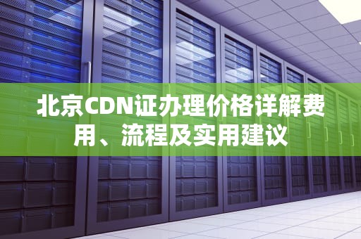 北京CDN证办理价格详解费用、流程及实用建议