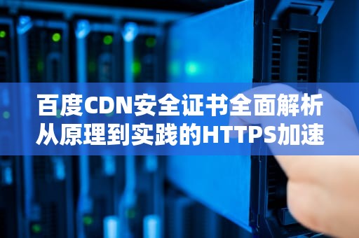 百度CDN安全证书全面解析从原理到实践的HTTPS加速指南