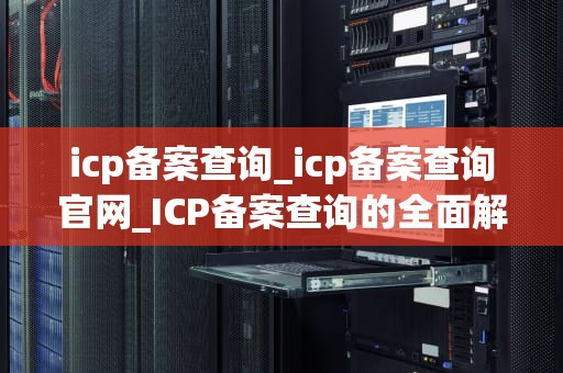icp备案查询_icp备案查询官网_ICP备案查询的全面解析