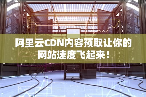 阿里云CDN内容预取让你的网站速度飞起来！