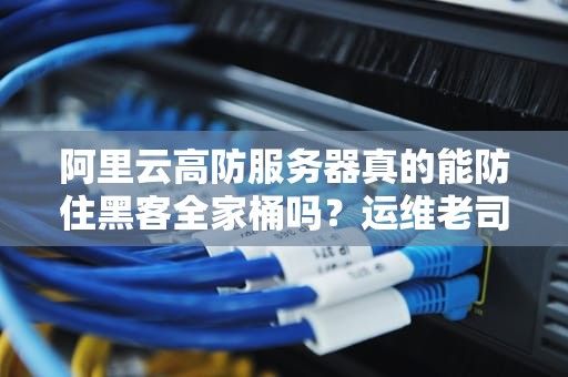 阿里云高防服务器真的能防住黑客全家桶吗？运维老司机含泪吐槽