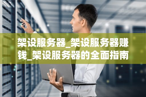 架设服务器_架设服务器赚钱_架设服务器的全面指南