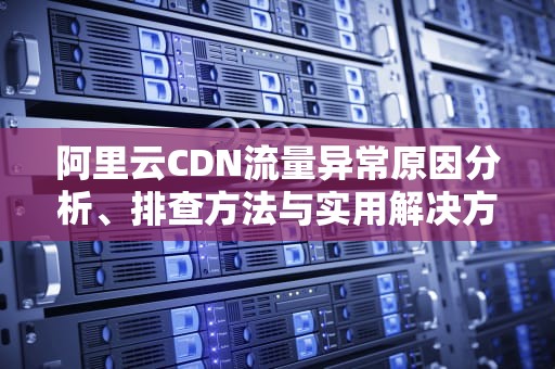 阿里云CDN流量异常原因分析、排查方法与实用解决方案