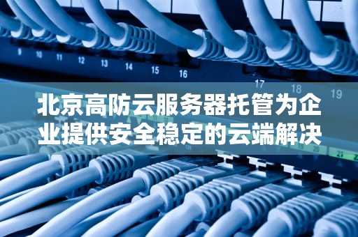 北京高防云服务器托管为企业提供安全稳定的云端解决方案