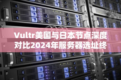 Vultr美国与日本节点深度对比2024年服务器选址终极指南