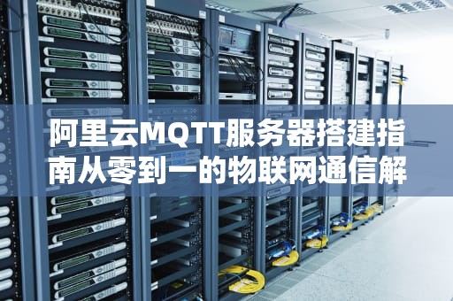 阿里云MQTT服务器搭建指南从零到一的物联网通信解决方案