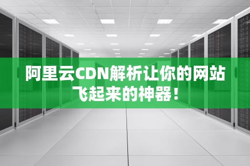 阿里云CDN解析让你的网站飞起来的神器！