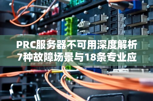PRC服务器不可用深度解析7种故障场景与18条专业应对方案