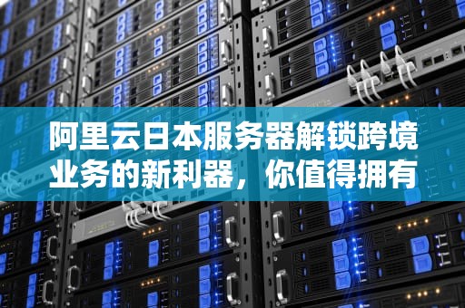 阿里云日本服务器解锁跨境业务的新利器，你值得拥有！