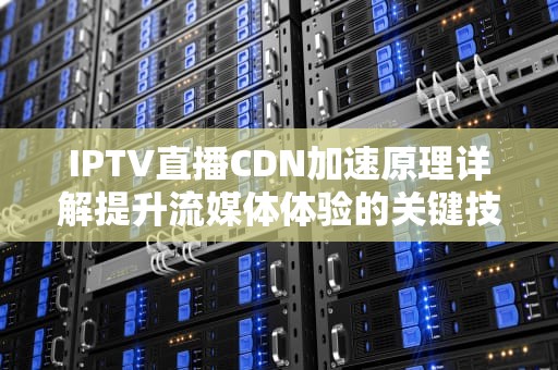 IPTV直播CDN加速原理详解提升流媒体体验的关键技术