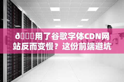 📚用了谷歌字体CDN网站反而变慢？这份前端避坑指南你值得拥有！
