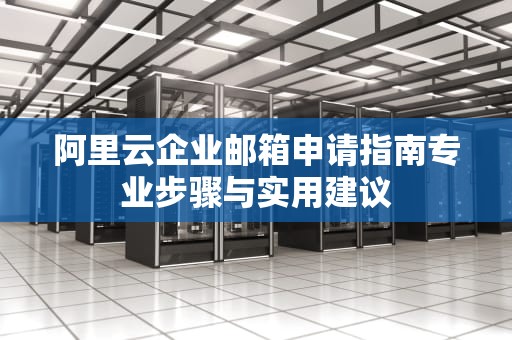 阿里云企业邮箱申请指南专业步骤与实用建议