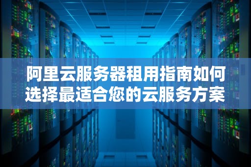 阿里云服务器租用指南如何选择最适合您的云服务方案