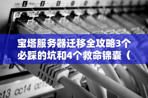 宝塔服务器迁移全攻略3个必踩的坑和4个救命锦囊（附翻车实录）