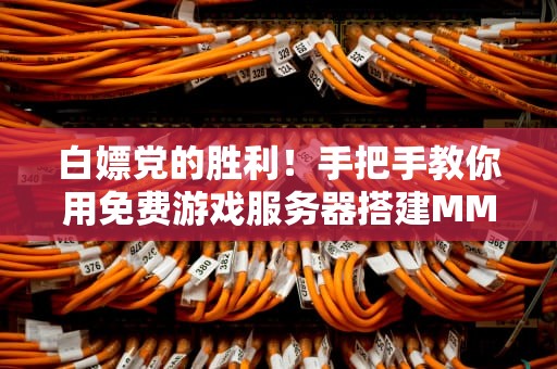 白嫖党的胜利！手把手教你用免费游戏服务器搭建MMORPG（附防坑指南）
