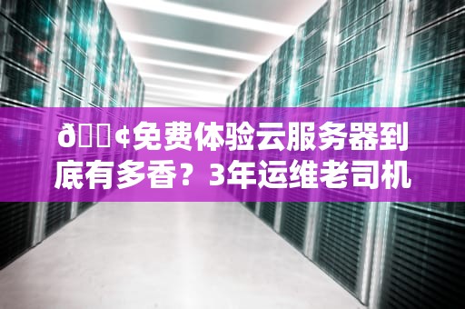 📢免费体验云服务器到底有多香？3年运维老司机教你白嫖的正确姿势（附避坑指南）