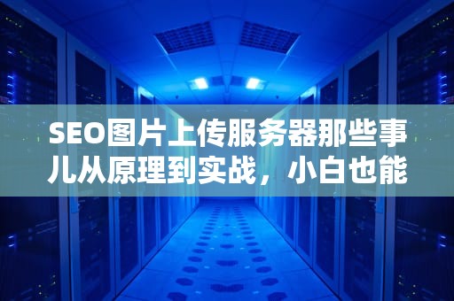 SEO图片上传服务器那些事儿从原理到实战，小白也能秒变技术达人！