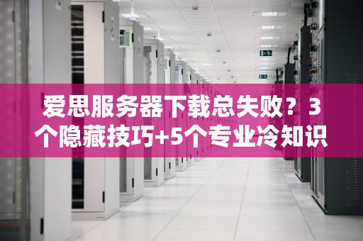 爱思服务器下载总失败？3个隐藏技巧+5个专业冷知识让你成为资源收割机