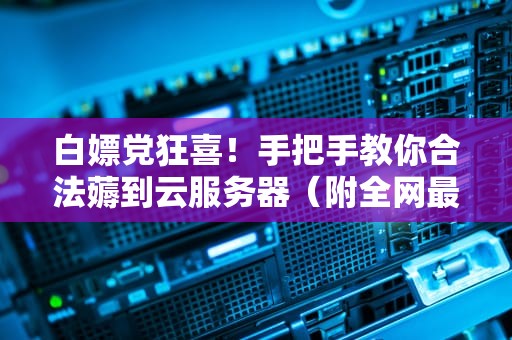 白嫖党狂喜！手把手教你合法薅到云服务器（附全网最全避坑指南）