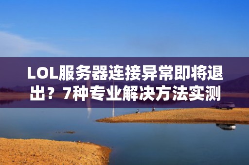 LOL服务器连接异常即将退出？7种专业解决方法实测有效