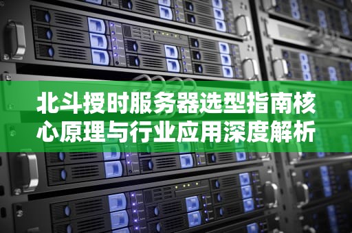 北斗授时服务器选型指南核心原理与行业应用深度解析