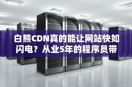 白熊CDN真的能让网站快如闪电？从业5年的程序员带你扒一扒原理