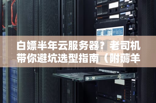 白嫖半年云服务器？老司机带你避坑选型指南（附薅羊毛正确姿势）