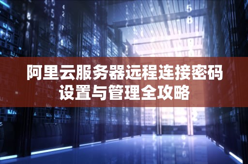 阿里云服务器远程连接密码设置与管理全攻略