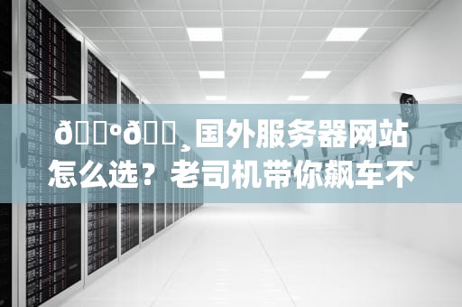 🇺🇸国外服务器网站怎么选？老司机带你飙车不翻车🇯🇵