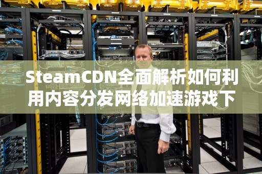 SteamCDN全面解析如何利用内容分发网络加速游戏下载？