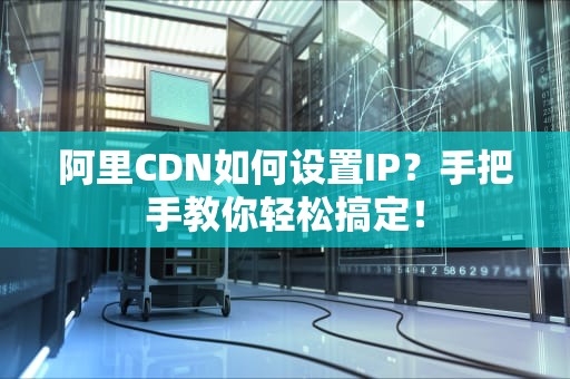 阿里CDN如何设置IP？手把手教你轻松搞定！