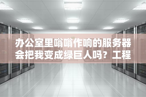 办公室里嗡嗡作响的服务器会把我变成绿巨人吗？工程师实测颠覆认知