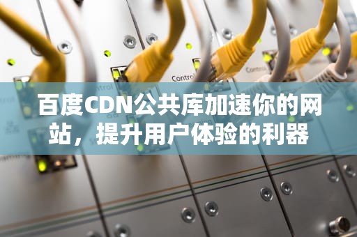 百度CDN公共库加速你的网站，提升用户体验的利器