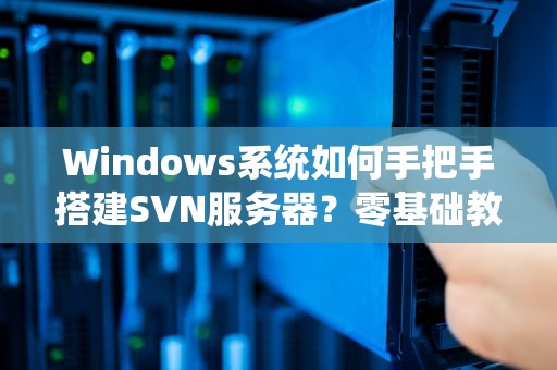 Windows系统如何手把手搭建SVN服务器？零基础教程带你飞！