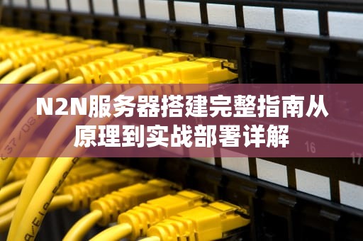N2N服务器搭建完整指南从原理到实战部署详解